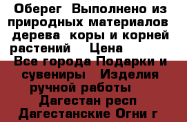 Оберег. Выполнено из природных материалов: дерева, коры и корней растений. › Цена ­ 1 000 - Все города Подарки и сувениры » Изделия ручной работы   . Дагестан респ.,Дагестанские Огни г.